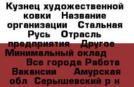 Кузнец художественной ковки › Название организации ­ Стальная Русь › Отрасль предприятия ­ Другое › Минимальный оклад ­ 40 000 - Все города Работа » Вакансии   . Амурская обл.,Серышевский р-н